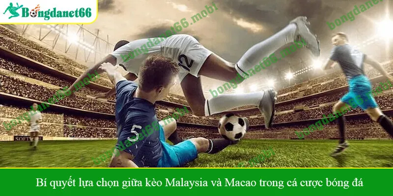 Bí quyết lựa chọn giữa kèo Malaysia và Macao trong cá cược bóng đá