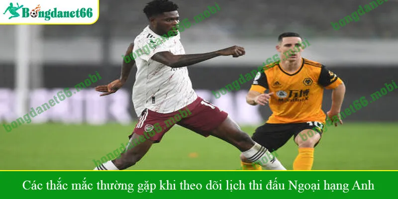 Các thắc mắc thường gặp khi theo dõi lịch thi đấu Ngoại hạng Anh