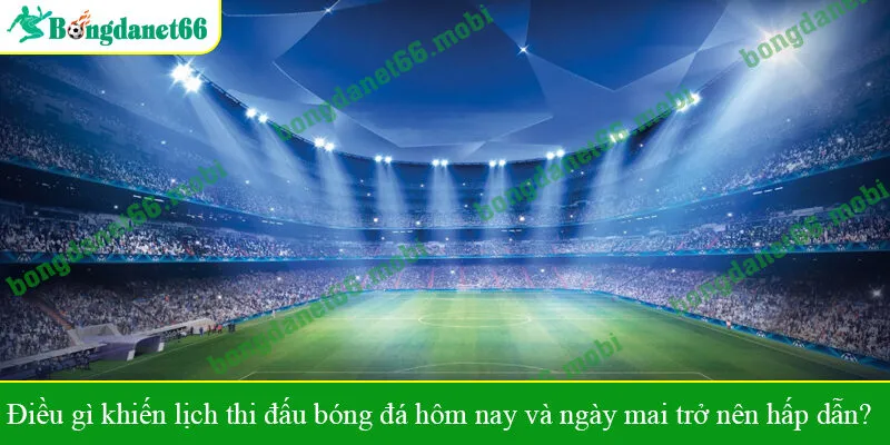 Điều gì khiến lịch thi đấu bóng đá hôm nay và ngày mai trở nên hấp dẫn?