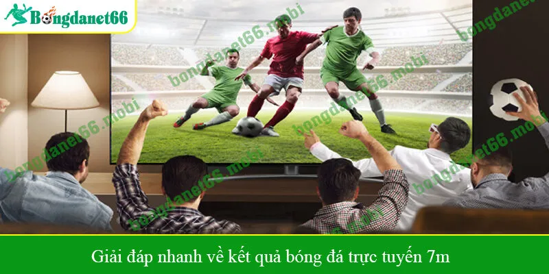 Giải đáp nhanh về kết quả bóng đá trực tuyến 7m