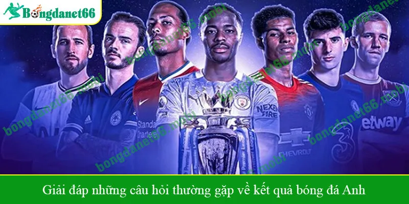 Giải đáp những câu hỏi thường gặp về kết quả bóng đá Anh