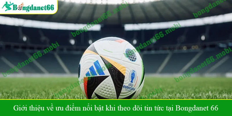 Giới thiệu về ưu điểm nổi bật khi theo dõi tin tức tại Bongdanet 66