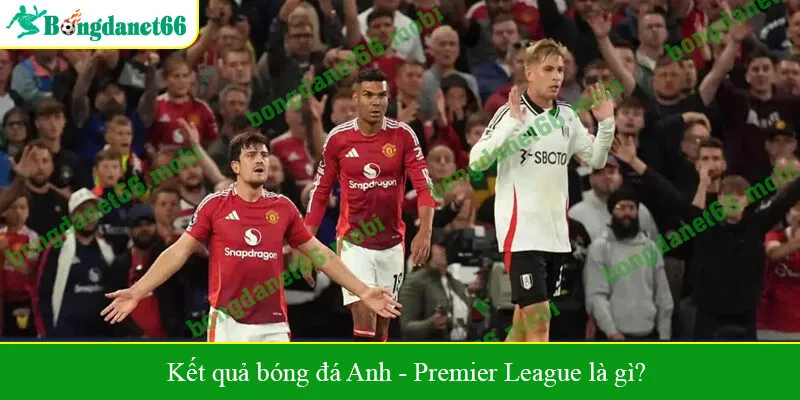 Kết quả bóng đá Anh - Premier League là gì?