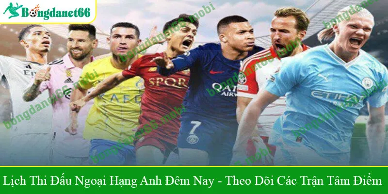 Lịch thi đấu Ngoại hạng Anh đêm nay