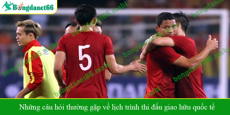 Những câu hỏi thường gặp về lịch trình thi đấu giao hữu quốc tế