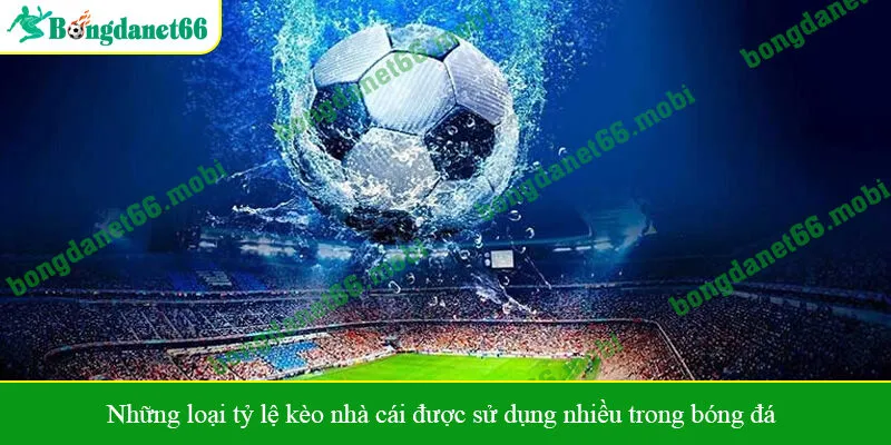 Những loại tỷ lệ kèo nhà cái được sử dụng nhiều trong bóng đá