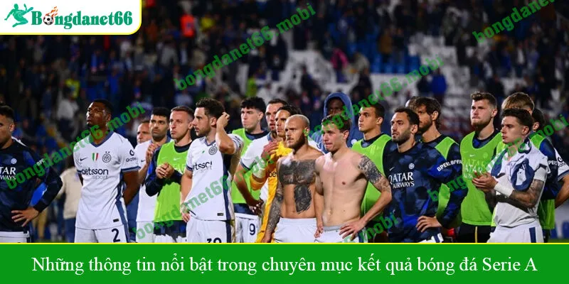 Những thông tin nổi bật trong chuyên mục kết quả bóng đá Serie A
