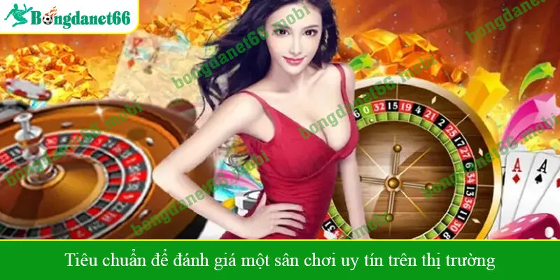 Tiêu chuẩn để đánh giá một sân chơi uy tín trên thị trường