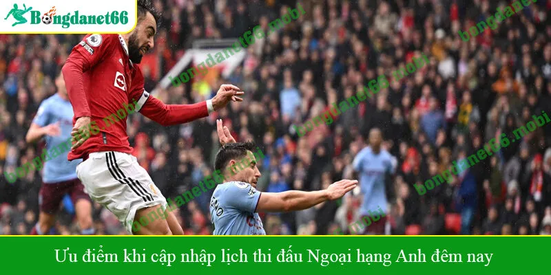 Ưu điểm khi cập nhập lịch thi đấu Ngoại hạng Anh đêm nay